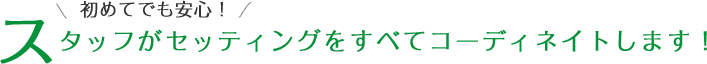 初めてでも安心! スタッフがセッティングをすべてコーディネイトします！