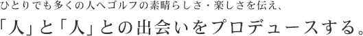 一人でも多くの人へゴルフの素晴らしさ・楽しさを伝え、「人」と「人」との出会いをプロデュースする。