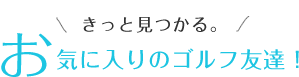 きっと見つかる。お気に入りのゴルフ友達！