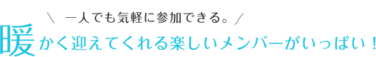 一人でも気軽に参加できる。温かく迎えてくれる楽しいメンバーがいっぱい！