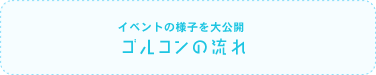 イベントの様子を大公開【ゴルコンの流れ】