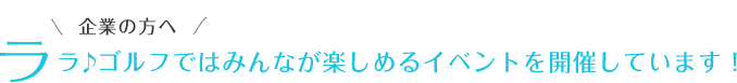 企業の方へ ララ♪ゴルフではみんなが楽しめるイベントを開催しています！