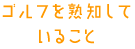 ゴルフを熟知していること