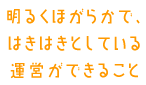 明るくほがらかで、はきはきとしている運営ができること