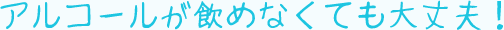 アルコールが飲めなくても大丈夫！