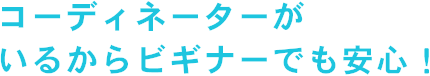 コーディネーターがいるからビギナーでも安心！