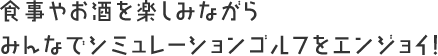 食事やお酒を楽しみながらみんなでシミュレーションゴルフをエンジョイ！