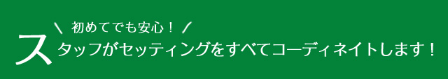 初めてでも安心! スタッフがセッティングをすべてコーディネイトします！