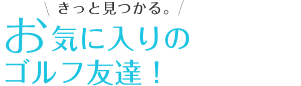 きっと見つかる。お気に入りのゴルフ友達！