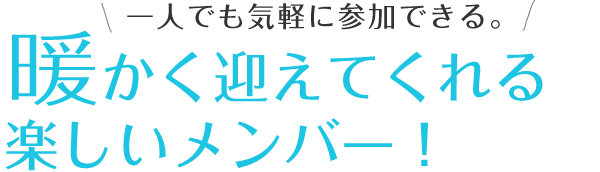 一人でも気軽に参加できる。暖かく迎えてくれる楽しいメンバー！