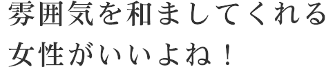 雰囲気を和ましてくれる女性がいいよね！