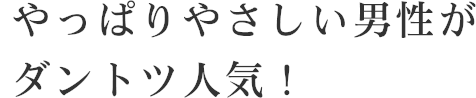 やっぱりやさしい男性がダントツ人気！